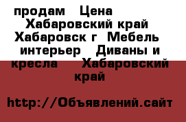 продам › Цена ­ 18 000 - Хабаровский край, Хабаровск г. Мебель, интерьер » Диваны и кресла   . Хабаровский край